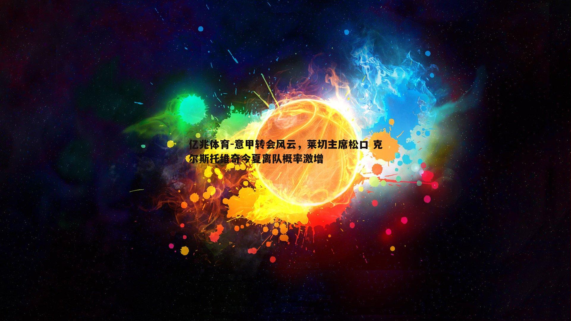 意甲转会风云，莱切主席松口 克尔斯托维奇今夏离队概率激增