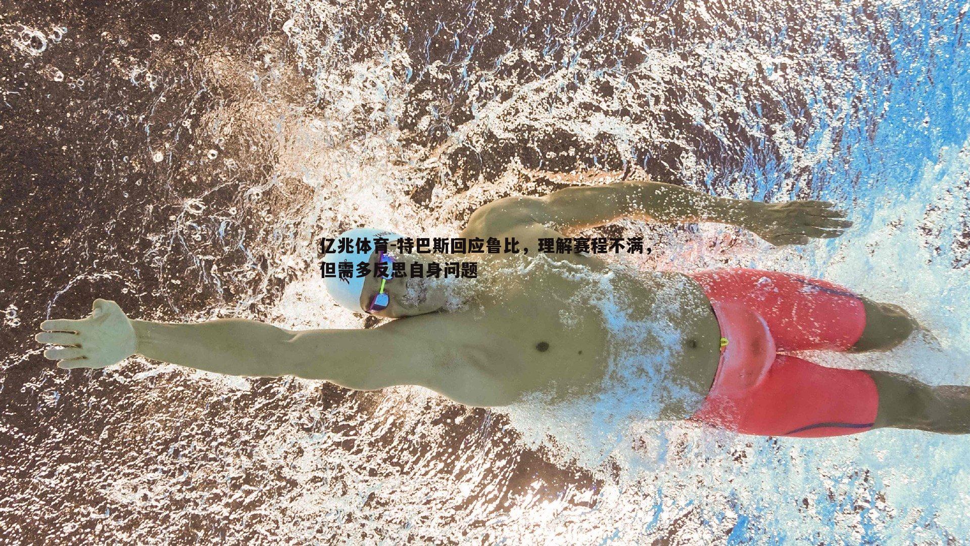 特巴斯回应鲁比，理解赛程不满，但需多反思自身问题