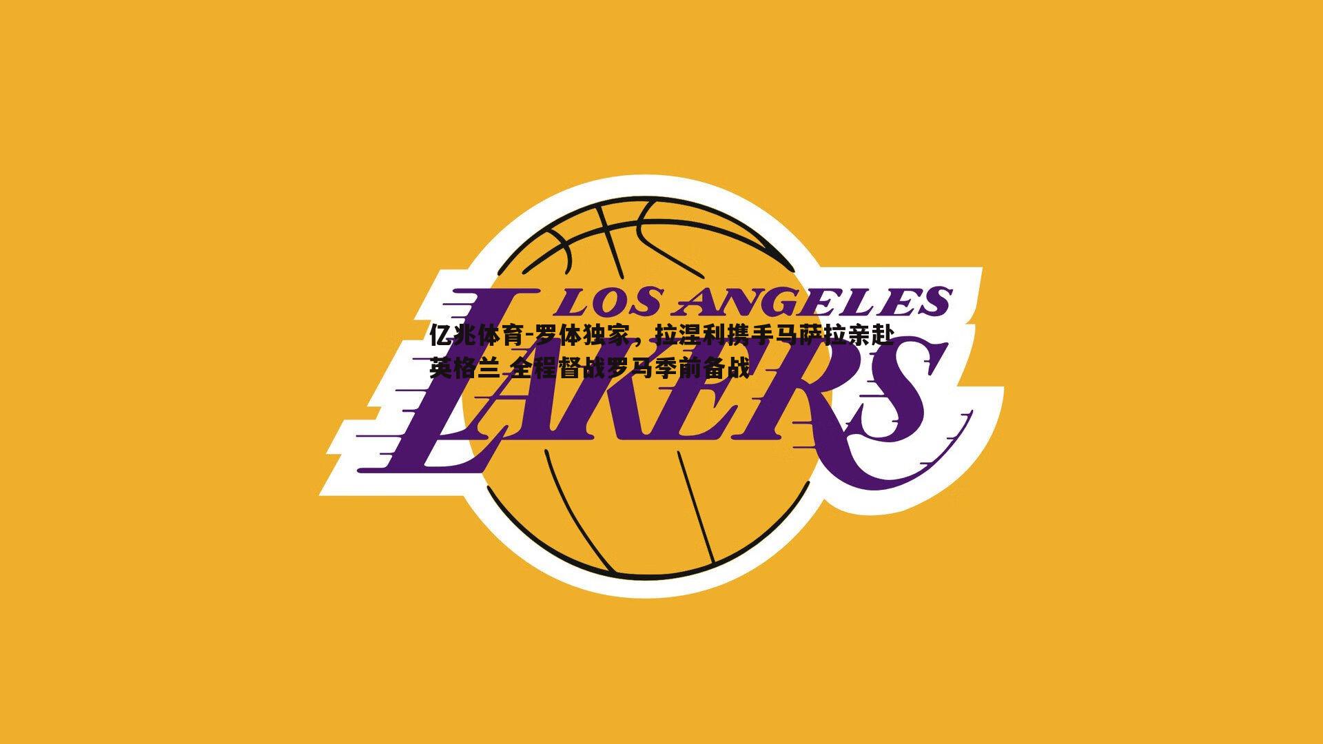 罗体独家，拉涅利携手马萨拉亲赴英格兰 全程督战罗马季前备战