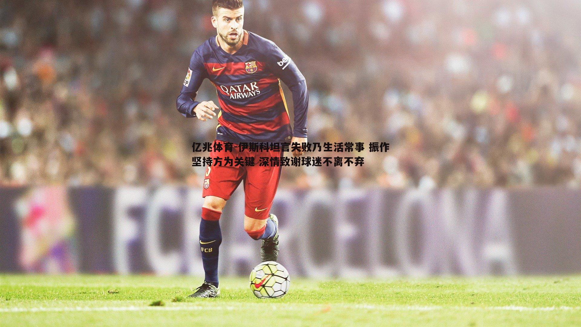伊斯科坦言失败乃生活常事 振作坚持方为关键 深情致谢球迷不离不弃