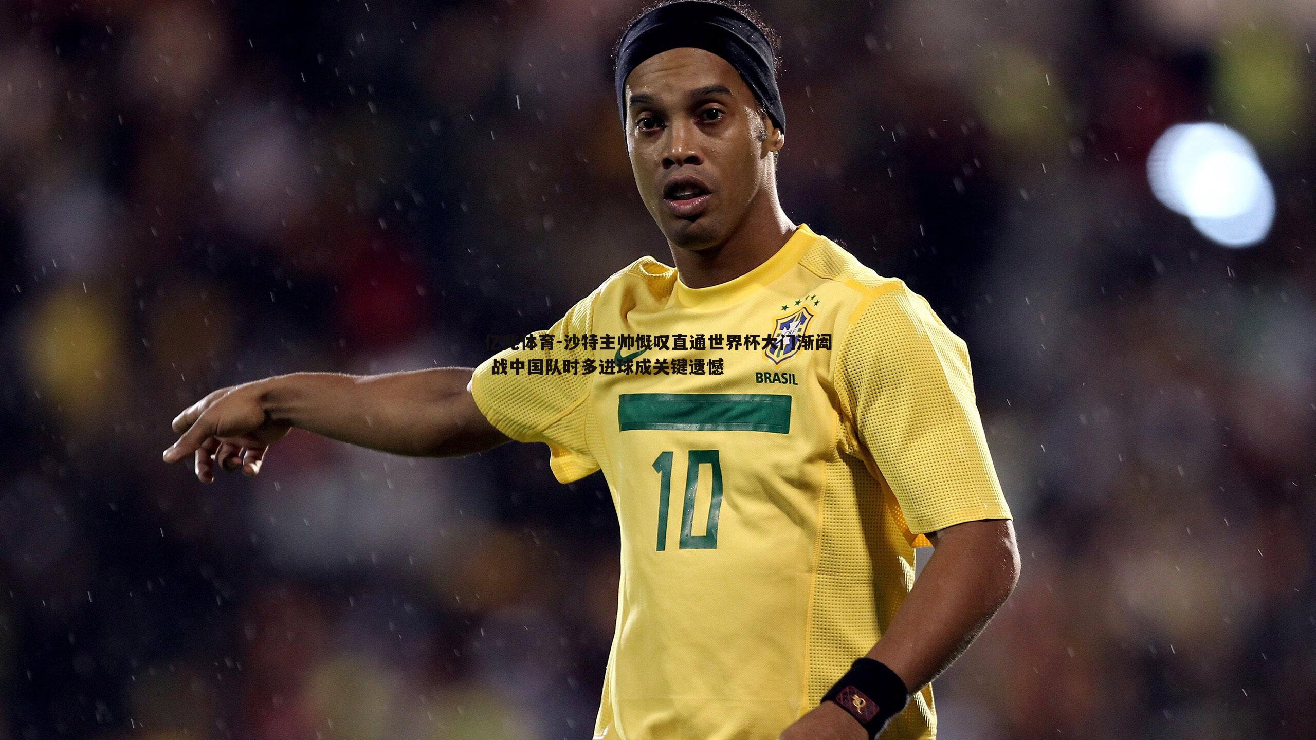 沙特主帅慨叹直通世界杯大门渐阖 战中国队时多进球成关键遗憾