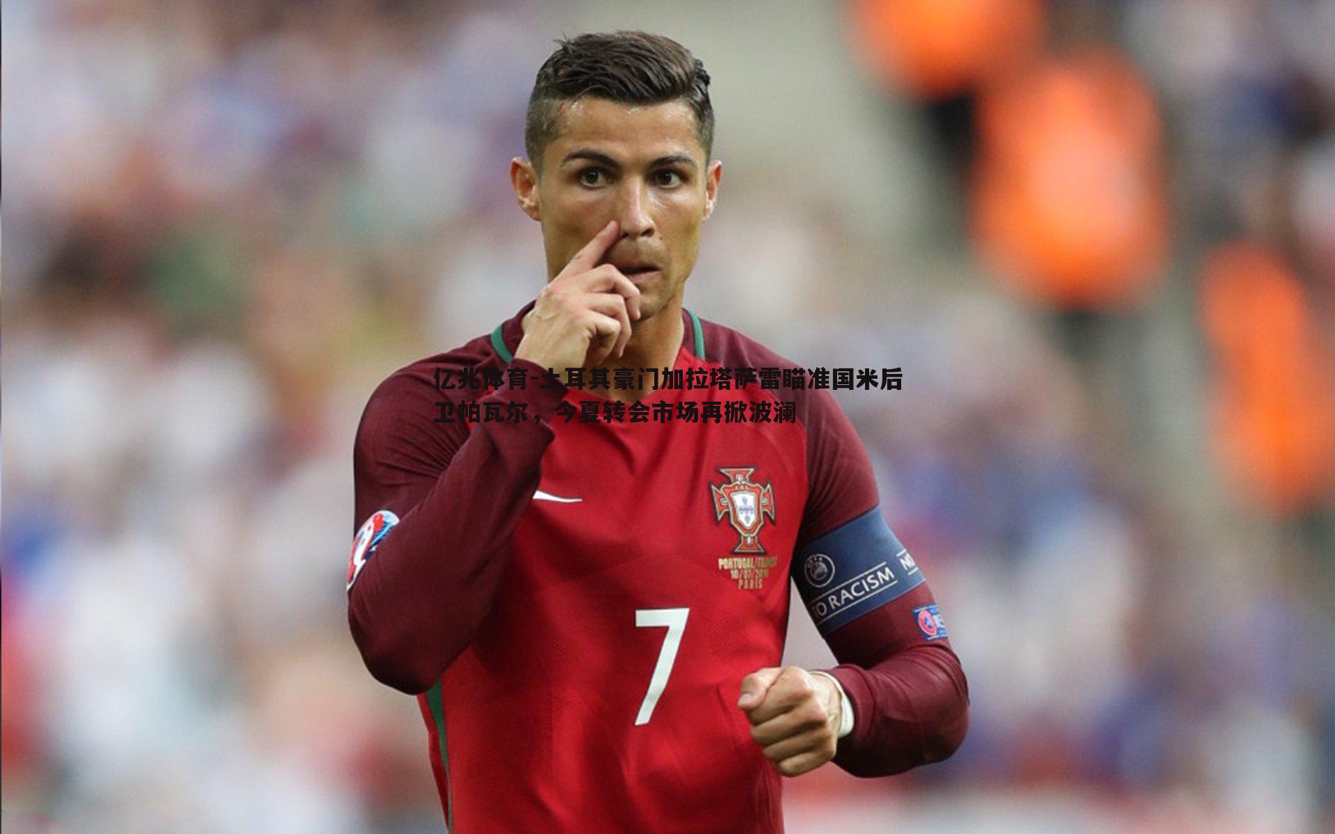 土耳其豪门加拉塔萨雷瞄准国米后卫帕瓦尔,今夏转会市场再掀波澜