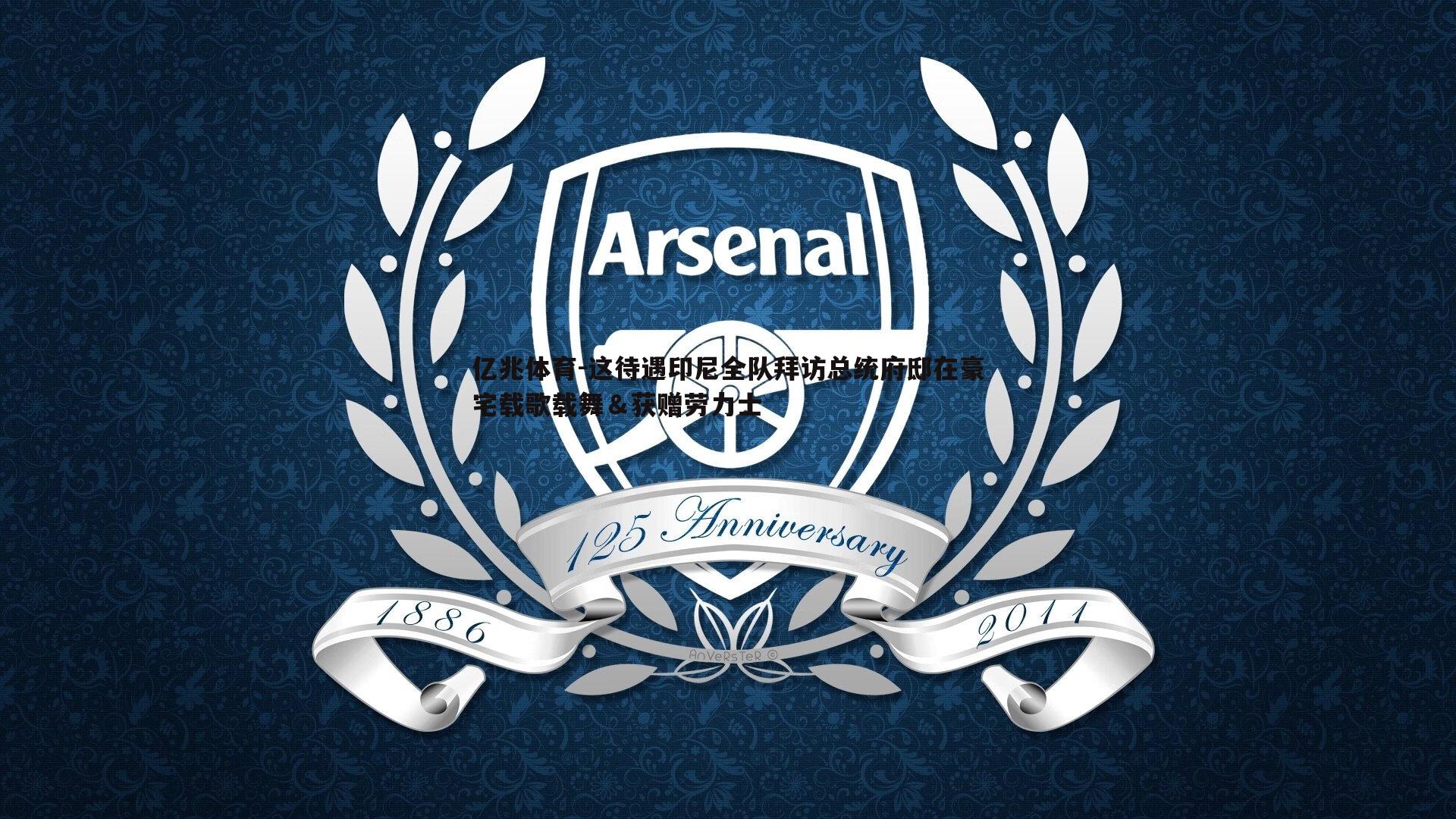 这待遇印尼全队拜访总统府邸在豪宅载歌载舞＆获赠劳力士